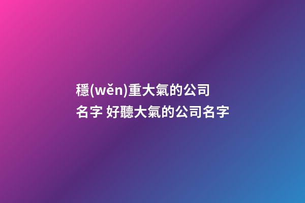 穩(wěn)重大氣的公司名字 好聽大氣的公司名字-第1張-公司起名-玄機(jī)派